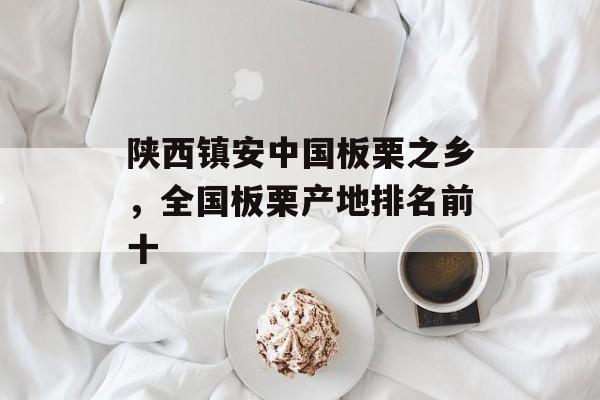 陕西镇安中国板栗之乡，全国板栗产地排名前十-第1张图片-