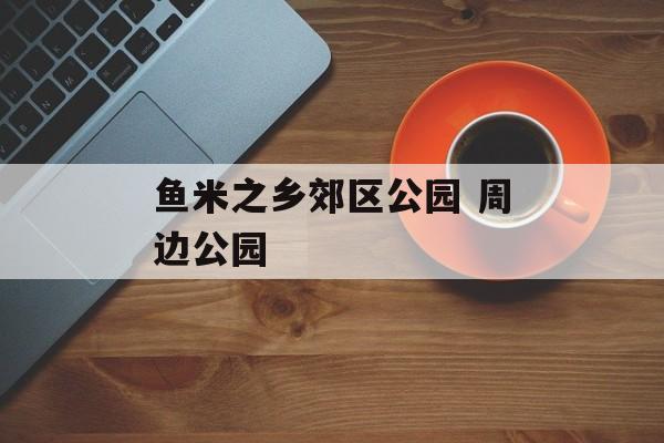 鱼米之乡郊区公园 周边公园-第1张图片-