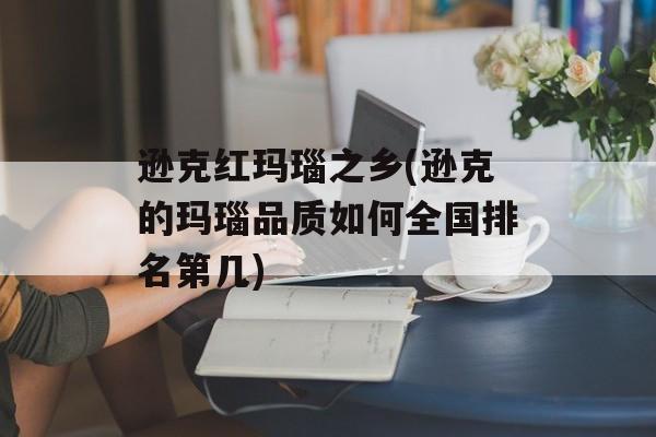 逊克红玛瑙之乡(逊克的玛瑙品质如何全国排名第几)-第1张图片-