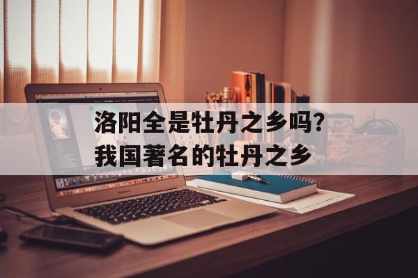 洛阳全是牡丹之乡吗？我国著名的牡丹之乡-第1张图片-