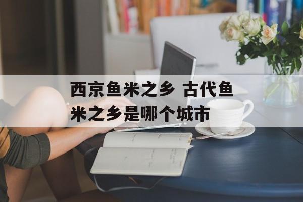西京鱼米之乡 古代鱼米之乡是哪个城市-第1张图片-