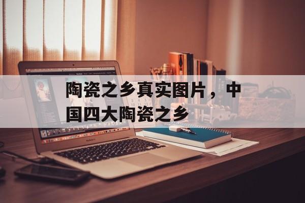 陶瓷之乡真实图片，中国四大陶瓷之乡-第1张图片-