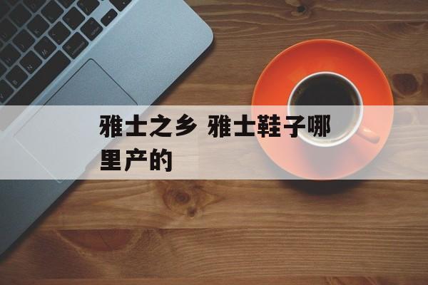 雅士之乡 雅士鞋子哪里产的-第1张图片-