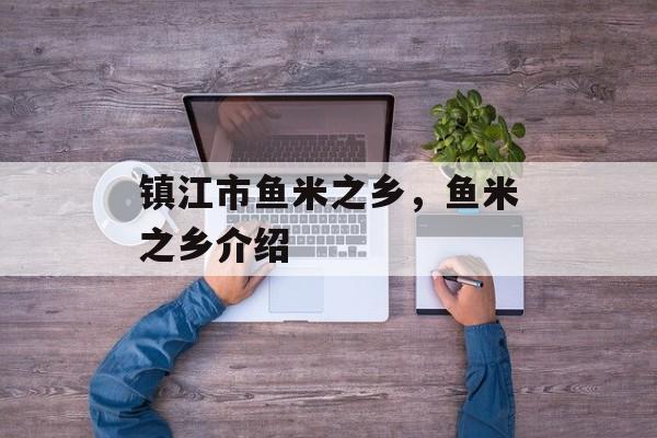 镇江市鱼米之乡，鱼米之乡介绍-第1张图片-