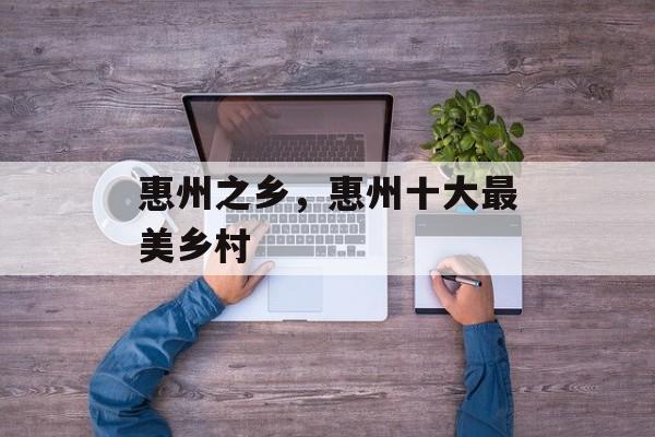 惠州之乡，惠州十大最美乡村-第1张图片-
