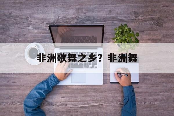 非洲歌舞之乡？非洲舞-第1张图片-