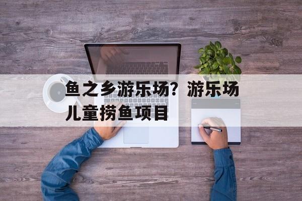 鱼之乡游乐场？游乐场儿童捞鱼项目-第1张图片-