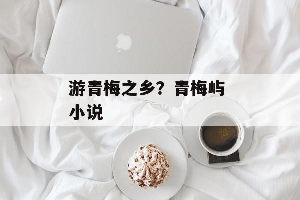 游青梅之乡？青梅屿 小说-第1张图片-