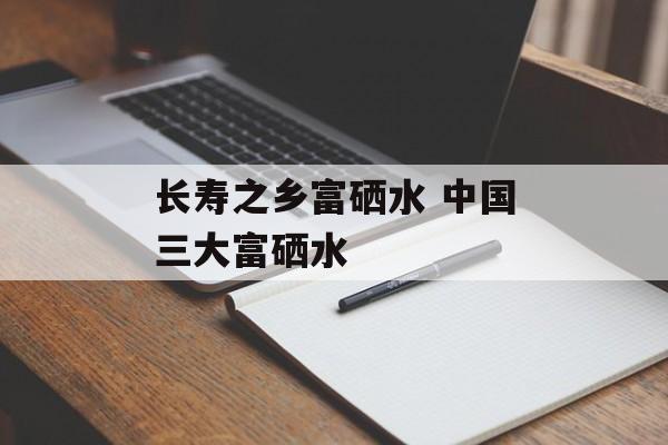 长寿之乡富硒水 中国三大富硒水-第1张图片-