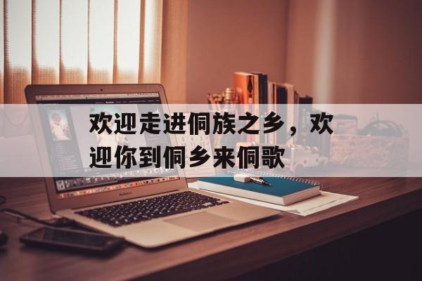 欢迎走进侗族之乡，欢迎你到侗乡来侗歌-第1张图片-
