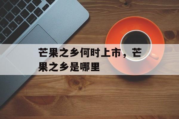 芒果之乡何时上市，芒果之乡是哪里-第1张图片-