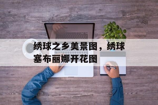 绣球之乡美景图，绣球塞布丽娜开花图-第1张图片-