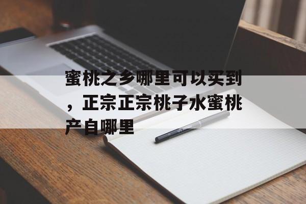 蜜桃之乡哪里可以买到，正宗正宗桃子水蜜桃产自哪里-第1张图片-