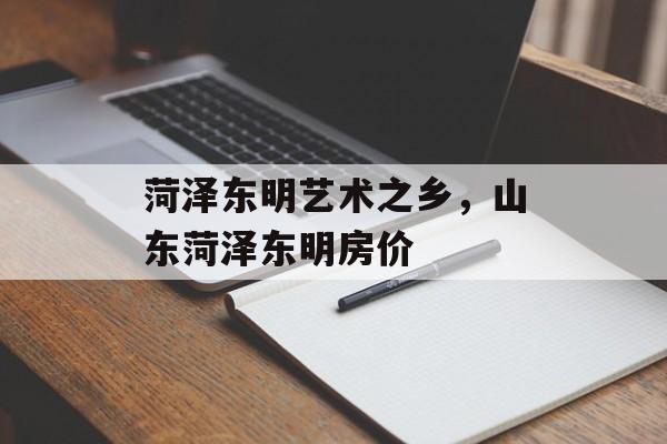 菏泽东明艺术之乡，山东菏泽东明房价-第1张图片-
