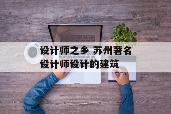 设计师之乡 苏州著名设计师设计的建筑-第1张图片-