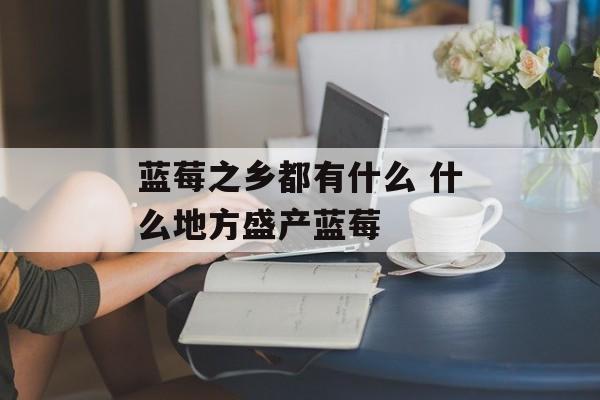 蓝莓之乡都有什么 什么地方盛产蓝莓-第1张图片-
