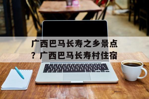 广西巴马长寿之乡景点？广西巴马长寿村住宿-第1张图片-