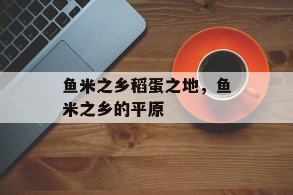 鱼米之乡稻蛋之地，鱼米之乡的平原-第1张图片-