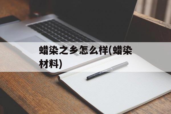 蜡染之乡怎么样(蜡染材料)-第1张图片-