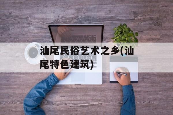 汕尾民俗艺术之乡(汕尾特色建筑)-第1张图片-