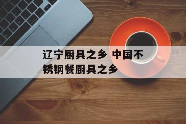 辽宁厨具之乡 中国不锈钢餐厨具之乡-第1张图片-