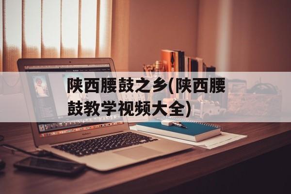 陕西腰鼓之乡(陕西腰鼓教学视频大全)-第1张图片-