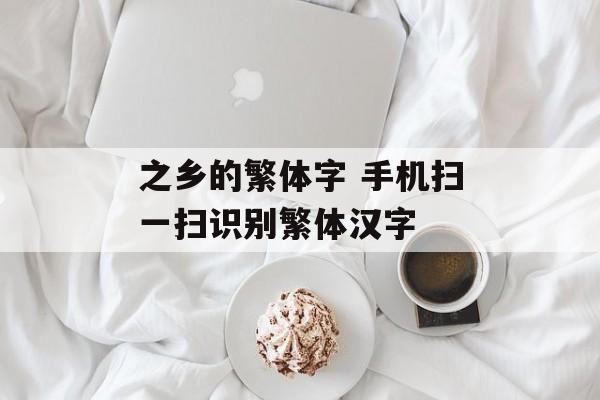 之乡的繁体字 手机扫一扫识别繁体汉字-第1张图片-