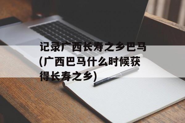 记录广西长寿之乡巴马(广西巴马什么时候获得长寿之乡)-第1张图片-