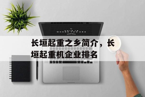 长垣起重之乡简介，长垣起重机企业排名-第1张图片-