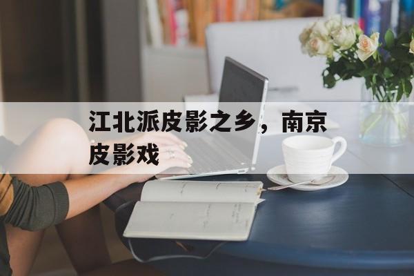江北派皮影之乡，南京皮影戏-第1张图片-