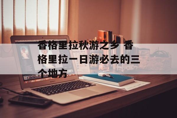 香格里拉秋游之乡 香格里拉一日游必去的三个地方-第1张图片-