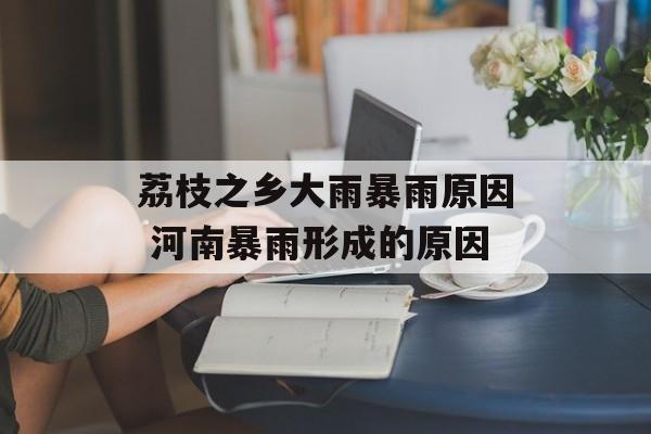 荔枝之乡大雨暴雨原因 河南暴雨形成的原因-第1张图片-