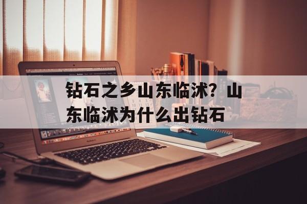 钻石之乡山东临沭？山东临沭为什么出钻石-第1张图片-
