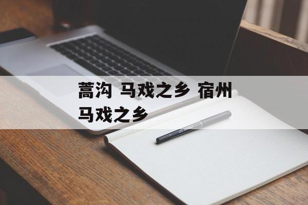 蒿沟 马戏之乡 宿州马戏之乡-第1张图片-