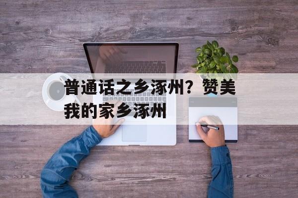普通话之乡涿州？赞美我的家乡涿州-第1张图片-