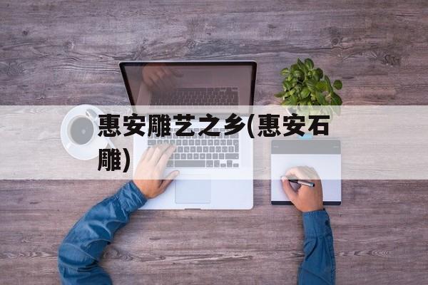 惠安雕艺之乡(惠安石雕)-第1张图片-