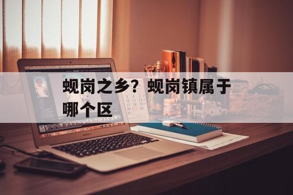 蚬岗之乡？蚬岗镇属于哪个区-第1张图片-