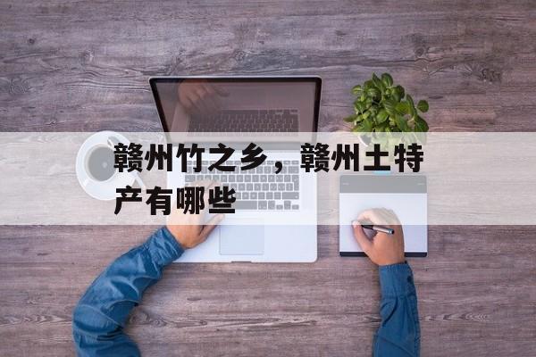 赣州竹之乡，赣州土特产有哪些-第1张图片-