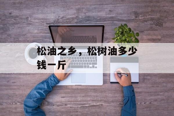 松油之乡，松树油多少钱一斤-第1张图片-