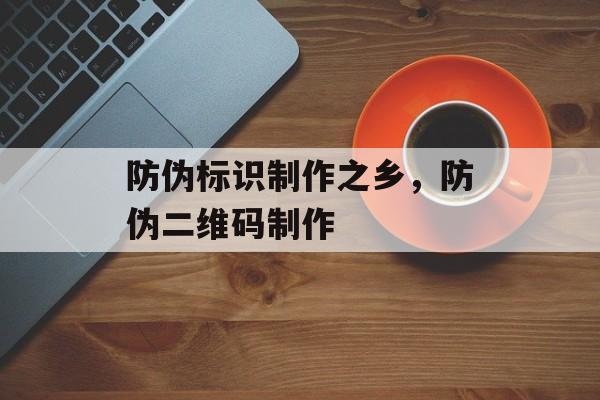 防伪标识制作之乡，防伪二维码制作-第1张图片-