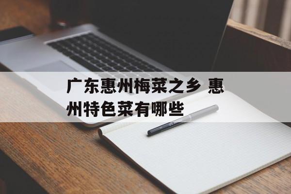 广东惠州梅菜之乡 惠州特色菜有哪些-第1张图片-