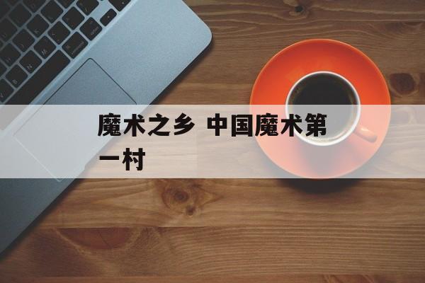 魔术之乡 中国魔术第一村-第1张图片-