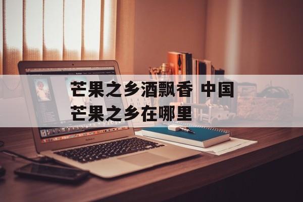芒果之乡酒飘香 中国芒果之乡在哪里-第1张图片-