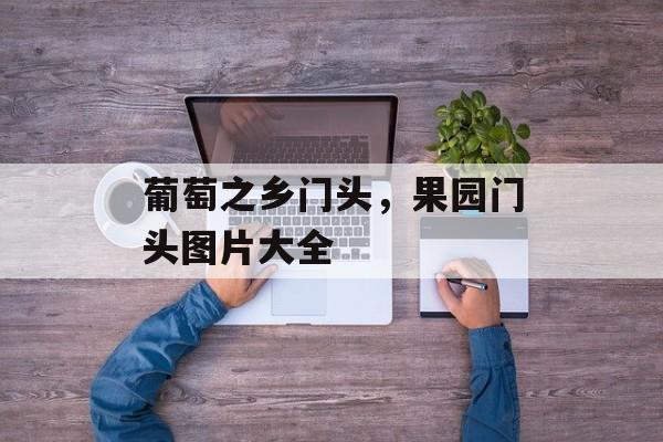 葡萄之乡门头，果园门头图片大全-第1张图片-
