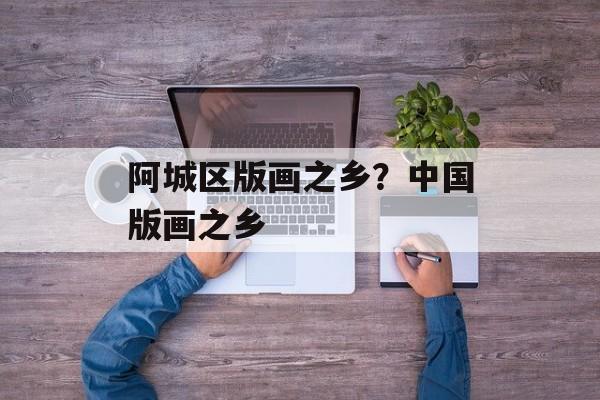 阿城区版画之乡？中国版画之乡-第1张图片-