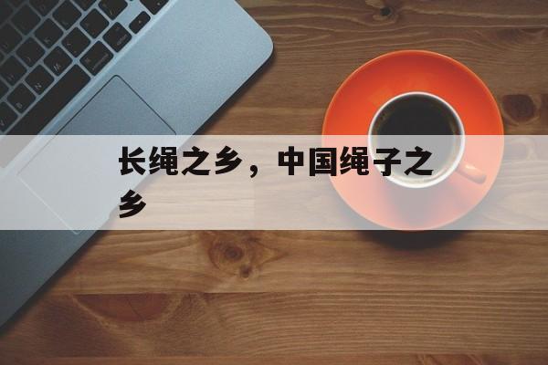 长绳之乡，中国绳子之乡-第1张图片-