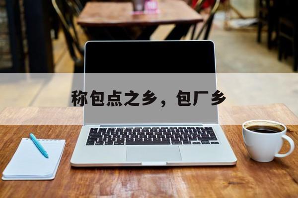 称包点之乡，包厂乡-第1张图片-