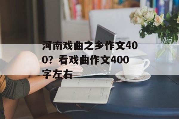 河南戏曲之乡作文400？看戏曲作文400字左右-第1张图片-