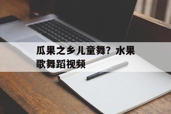 瓜果之乡儿童舞？水果歌舞蹈视频-第1张图片-