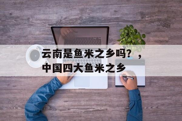 云南是鱼米之乡吗？，中国四大鱼米之乡-第1张图片-